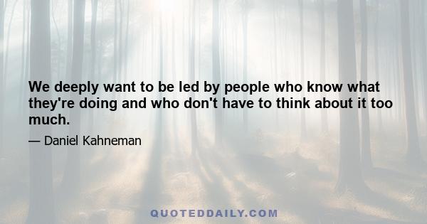 We deeply want to be led by people who know what they're doing and who don't have to think about it too much.