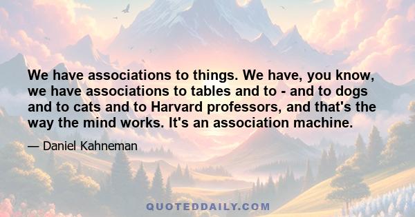 We have associations to things. We have, you know, we have associations to tables and to - and to dogs and to cats and to Harvard professors, and that's the way the mind works. It's an association machine.