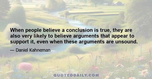 When people believe a conclusion is true, they are also very likely to believe arguments that appear to support it, even when these arguments are unsound.