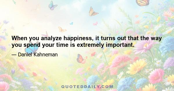 When you analyze happiness, it turns out that the way you spend your time is extremely important.