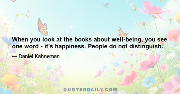 When you look at the books about well-being, you see one word - it's happiness. People do not distinguish.