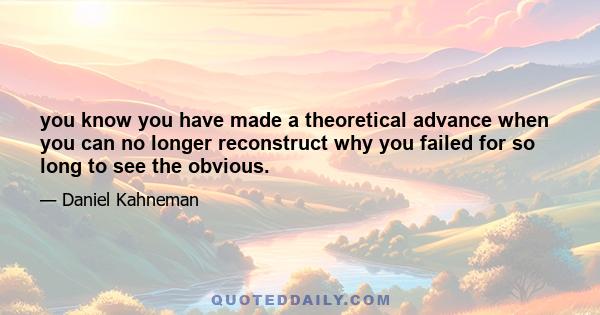 you know you have made a theoretical advance when you can no longer reconstruct why you failed for so long to see the obvious.