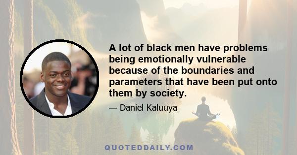 A lot of black men have problems being emotionally vulnerable because of the boundaries and parameters that have been put onto them by society.