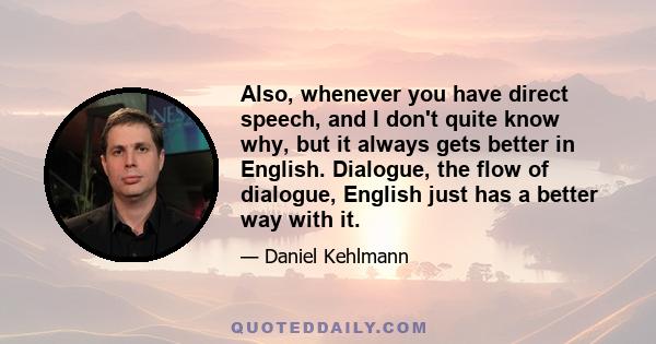 Also, whenever you have direct speech, and I don't quite know why, but it always gets better in English. Dialogue, the flow of dialogue, English just has a better way with it.