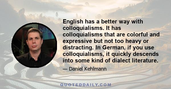 English has a better way with colloquialisms. It has colloquialisms that are colorful and expressive but not too heavy or distracting. In German, if you use colloquialisms, it quickly descends into some kind of dialect