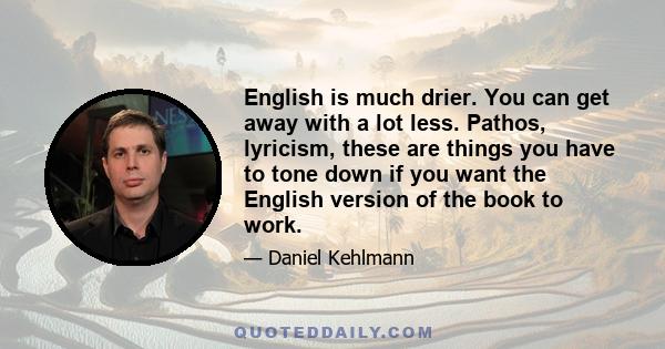 English is much drier. You can get away with a lot less. Pathos, lyricism, these are things you have to tone down if you want the English version of the book to work.