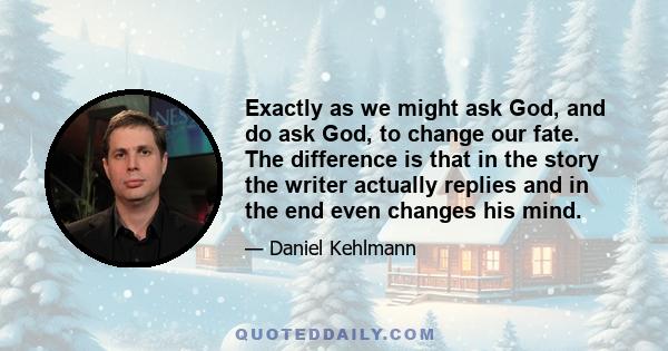 Exactly as we might ask God, and do ask God, to change our fate. The difference is that in the story the writer actually replies and in the end even changes his mind.