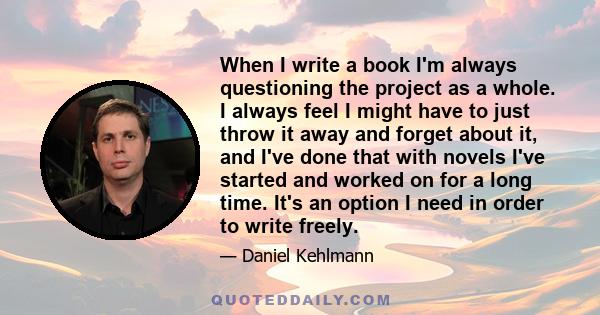 When I write a book I'm always questioning the project as a whole. I always feel I might have to just throw it away and forget about it, and I've done that with novels I've started and worked on for a long time. It's an 