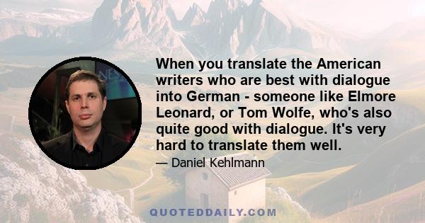 When you translate the American writers who are best with dialogue into German - someone like Elmore Leonard, or Tom Wolfe, who's also quite good with dialogue. It's very hard to translate them well.