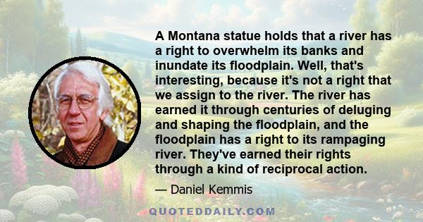 A Montana statue holds that a river has a right to overwhelm its banks and inundate its floodplain. Well, that's interesting, because it's not a right that we assign to the river. The river has earned it through