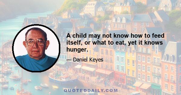 A child may not know how to feed itself, or what to eat, yet it knows hunger.