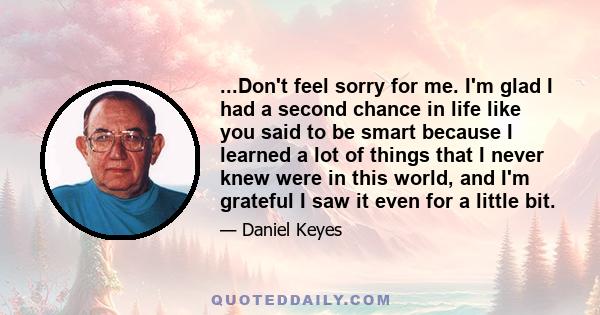 ...Don't feel sorry for me. I'm glad I had a second chance in life like you said to be smart because I learned a lot of things that I never knew were in this world, and I'm grateful I saw it even for a little bit.