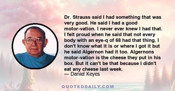 Dr. Strauss said I had something that was very good. He said I had a good motor-vation. I never ever knew I had that. I felt proud when he said that not every body with an eye-q of 68 had that thing. I don't know what