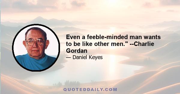 Even a feeble-minded man wants to be like other men. --Charlie Gordan