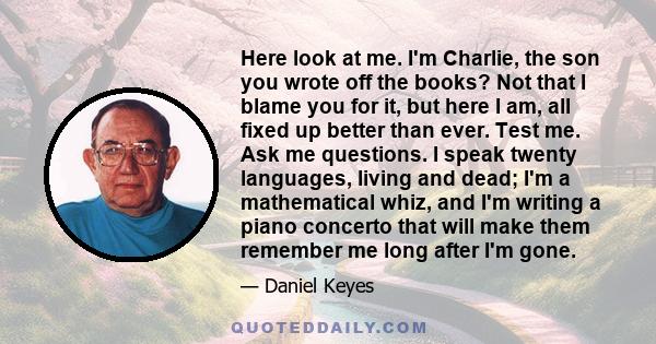 Here look at me. I'm Charlie, the son you wrote off the books? Not that I blame you for it, but here I am, all fixed up better than ever. Test me. Ask me questions. I speak twenty languages, living and dead; I'm a