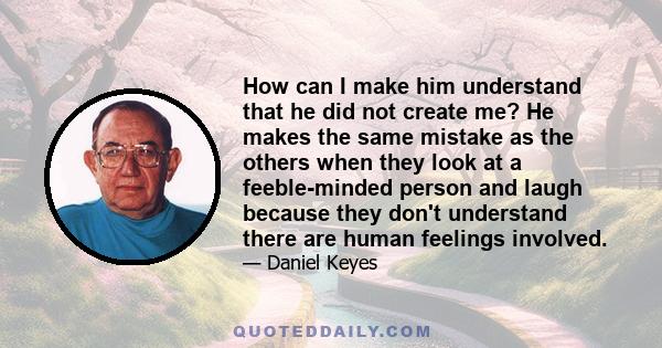 How can I make him understand that he did not create me? He makes the same mistake as the others when they look at a feeble-minded person and laugh because they don't understand there are human feelings involved.