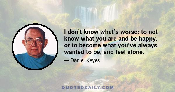 I don’t know what’s worse: to not know what you are and be happy, or to become what you’ve always wanted to be, and feel alone.