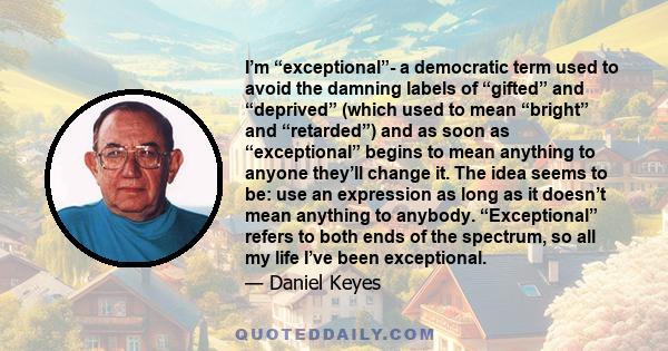 I’m “exceptional”- a democratic term used to avoid the damning labels of “gifted” and “deprived” (which used to mean “bright” and “retarded”) and as soon as “exceptional” begins to mean anything to anyone they’ll change 