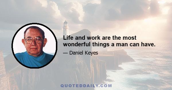 Life and work are the most wonderful things a man can have.