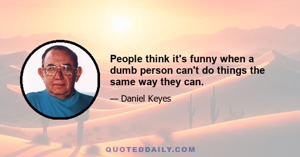 People think it's funny when a dumb person can't do things the same way they can.