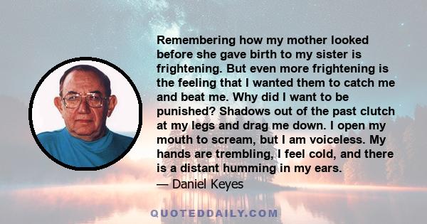 Remembering how my mother looked before she gave birth to my sister is frightening. But even more frightening is the feeling that I wanted them to catch me and beat me. Why did I want to be punished? Shadows out of the