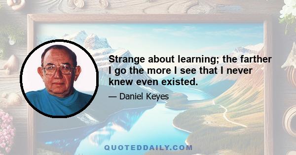 Strange about learning; the farther I go the more I see that I never knew even existed.