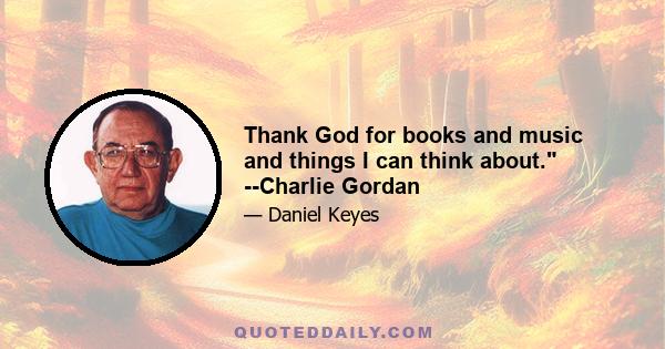 Thank God for books and music and things I can think about. --Charlie Gordan