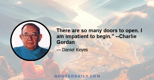 There are so many doors to open. I am impatient to begin. --Charlie Gordan