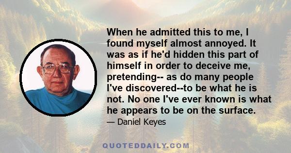 When he admitted this to me, I found myself almost annoyed. It was as if he'd hidden this part of himself in order to deceive me, pretending-- as do many people I've discovered--to be what he is not. No one I've ever