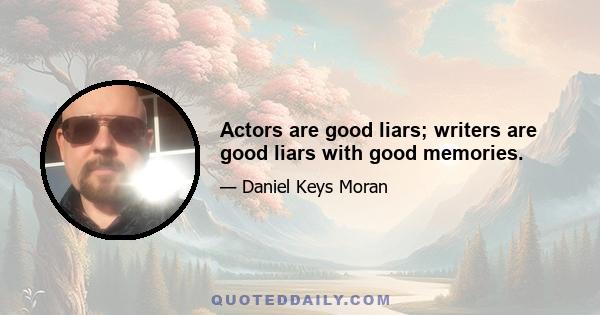 Actors are good liars; writers are good liars with good memories.