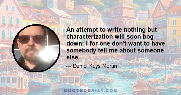 An attempt to write nothing but characterization will soon bog down; I for one don't want to have somebody tell me about someone else.
