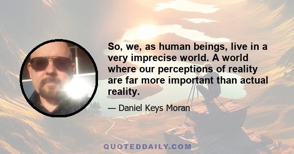 So, we, as human beings, live in a very imprecise world. A world where our perceptions of reality are far more important than actual reality.