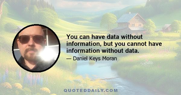 You can have data without information, but you cannot have information without data.