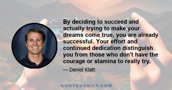 By deciding to succeed and actually trying to make your dreams come true, you are already successful. Your effort and continued dedication distinguish you from those who don't have the courage or stamina to really try.