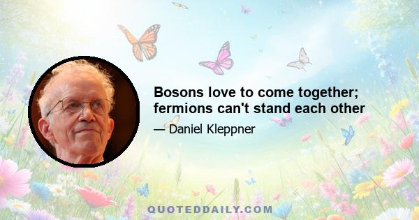 Bosons love to come together; fermions can't stand each other