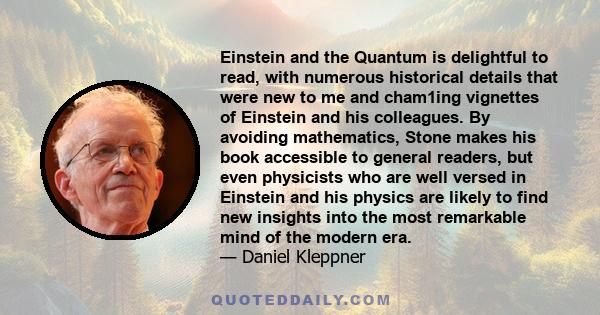 Einstein and the Quantum is delightful to read, with numerous historical details that were new to me and cham1ing vignettes of Einstein and his colleagues. By avoiding mathematics, Stone makes his book accessible to