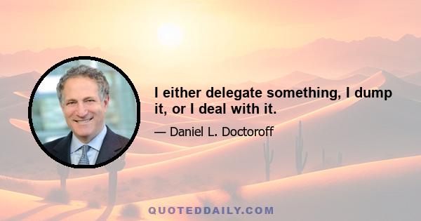 I either delegate something, I dump it, or I deal with it.