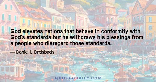 God elevates nations that behave in conformity with God's standards but he withdraws his blessings from a people who disregard those standards.