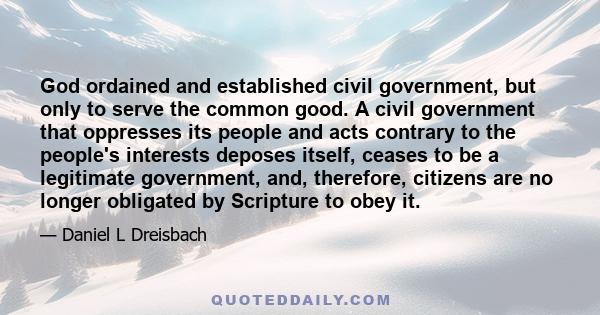 God ordained and established civil government, but only to serve the common good. A civil government that oppresses its people and acts contrary to the people's interests deposes itself, ceases to be a legitimate