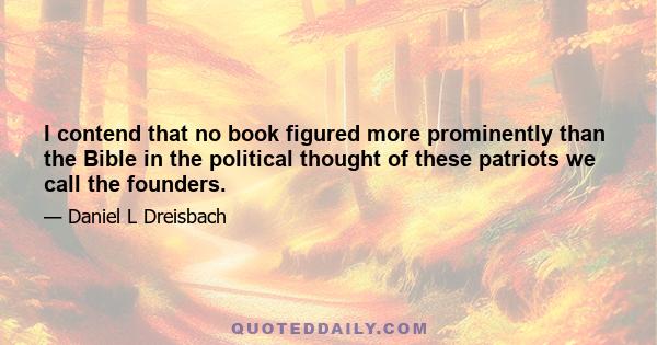 I contend that no book figured more prominently than the Bible in the political thought of these patriots we call the founders.