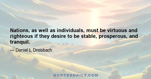 Nations, as well as individuals, must be virtuous and righteous if they desire to be stable, prosperous, and tranquil.