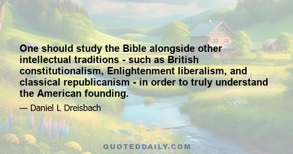 One should study the Bible alongside other intellectual traditions - such as British constitutionalism, Enlightenment liberalism, and classical republicanism - in order to truly understand the American founding.