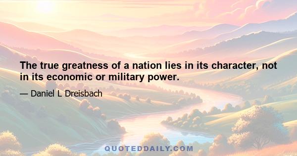 The true greatness of a nation lies in its character, not in its economic or military power.