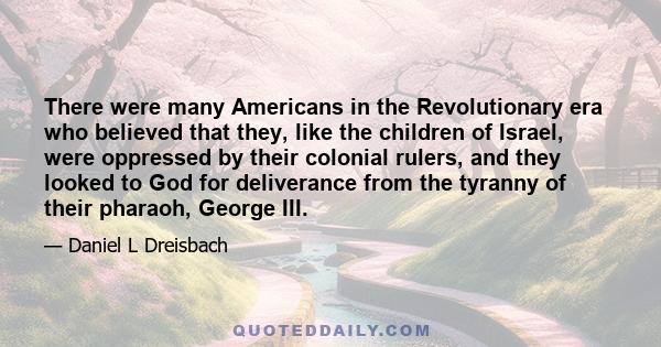 There were many Americans in the Revolutionary era who believed that they, like the children of Israel, were oppressed by their colonial rulers, and they looked to God for deliverance from the tyranny of their pharaoh,