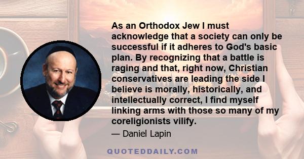 As an Orthodox Jew I must acknowledge that a society can only be successful if it adheres to God's basic plan. By recognizing that a battle is raging and that, right now, Christian conservatives are leading the side I