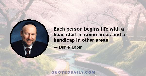 Each person begins life with a head start in some areas and a handicap in other areas.