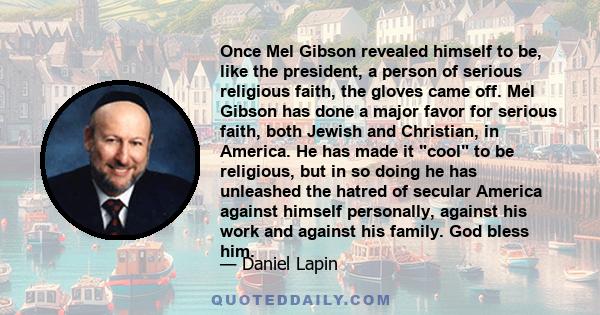 Once Mel Gibson revealed himself to be, like the president, a person of serious religious faith, the gloves came off. Mel Gibson has done a major favor for serious faith, both Jewish and Christian, in America. He has