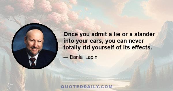 Once you admit a lie or a slander into your ears, you can never totally rid yourself of its effects.