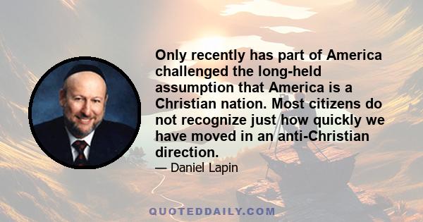 Only recently has part of America challenged the long-held assumption that America is a Christian nation. Most citizens do not recognize just how quickly we have moved in an anti-Christian direction.