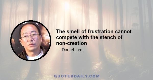 The smell of frustration cannot compete with the stench of non-creation